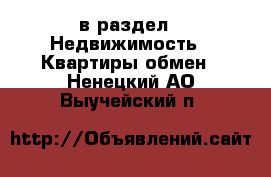  в раздел : Недвижимость » Квартиры обмен . Ненецкий АО,Выучейский п.